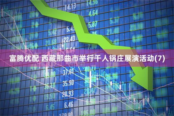 富腾优配 西藏那曲市举行千人锅庄展演活动(7)