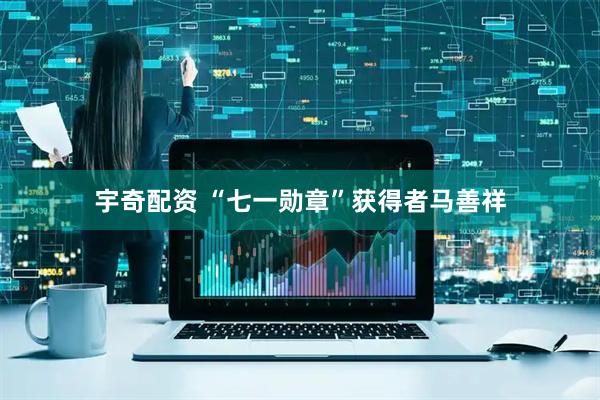 宇奇配资 “七一勋章”获得者马善祥