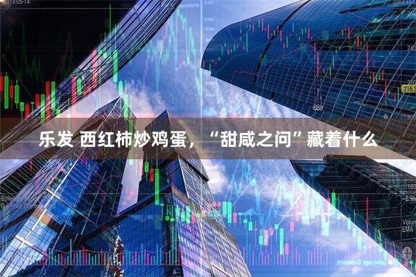 乐发 西红柿炒鸡蛋，“甜咸之问”藏着什么