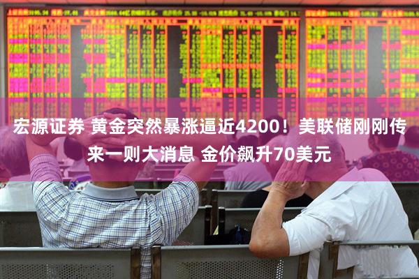 宏源证券 黄金突然暴涨逼近4200！美联储刚刚传来一则大消息 金价飙升70美元