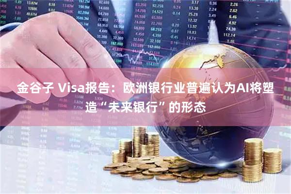 金谷子 Visa报告：欧洲银行业普遍认为AI将塑造“未来银行”的形态