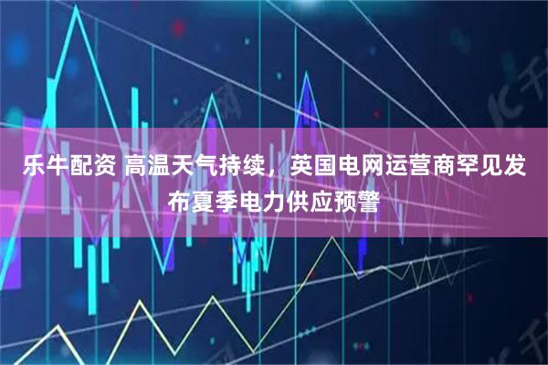 乐牛配资 高温天气持续，英国电网运营商罕见发布夏季电力供应预警