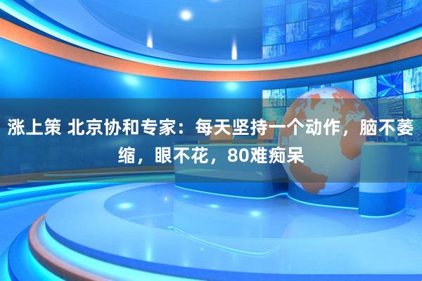 涨上策 北京协和专家:每天坚持一个动作,脑不萎缩,眼不花,80难痴呆
