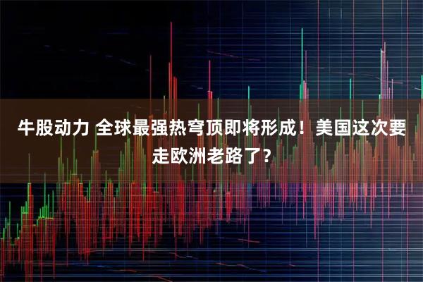 牛股动力 全球最强热穹顶即将形成！美国这次要走欧洲老路了？