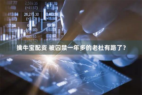 擒牛宝配资 被囚禁一年多的老杜有路了？