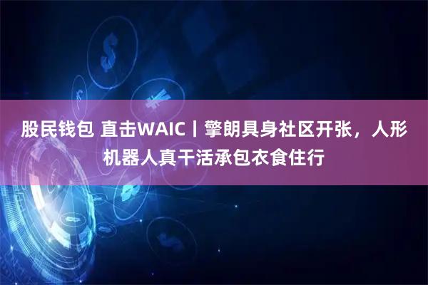 股民钱包 直击WAIC丨擎朗具身社区开张，人形机器人真干活承包衣食住行