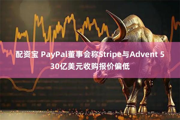 配资宝 PayPal董事会称Stripe与Advent 530亿美元收购报价偏低