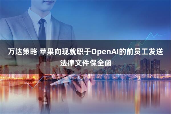 万达策略 苹果向现就职于OpenAI的前员工发送法律文件保全函