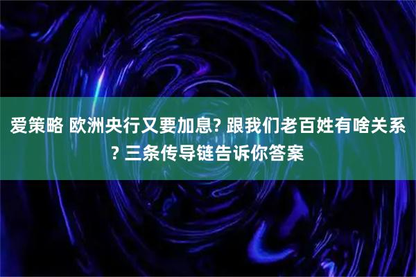 爱策略 欧洲央行又要加息? 跟我们老百姓有啥关系? 三条传导链告诉你答案