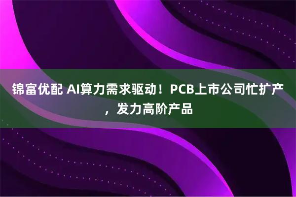 锦富优配 AI算力需求驱动！PCB上市公司忙扩产，发力高阶产品