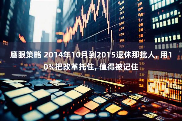 鹰眼策略 2014年10月到2015退休那批人, 用10%把改革托住, 值得被记住