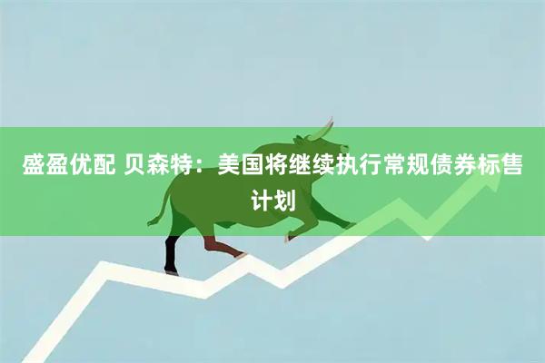 盛盈优配 贝森特：美国将继续执行常规债券标售计划