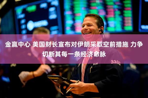 金赢中心 美国财长宣布对伊朗采取空前措施 力争切断其每一条经济命脉