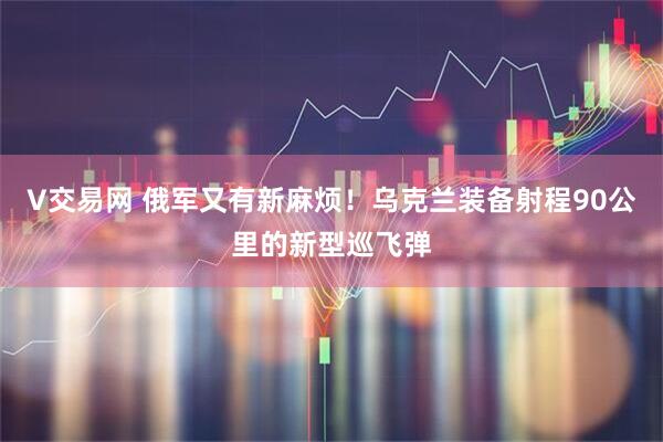 V交易网 俄军又有新麻烦！乌克兰装备射程90公里的新型巡飞弹