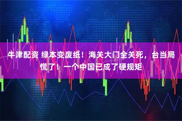 牛津配资 绿本变废纸！海关大门全关死，台当局慌了！一个中国已成了硬规矩