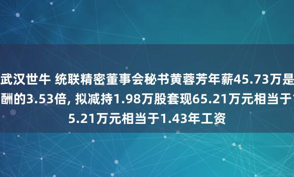 武汉世牛 统联精密董事会秘书黄蓉芳年薪45.73万是公司人均薪酬的3.53倍, 拟减持1.98万股套现65.21万元相当于1.43年工资